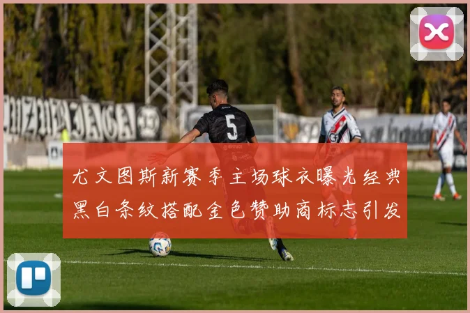 尤文图斯新赛季主场球衣曝光经典黑白条纹搭配金色赞助商标志引发期待