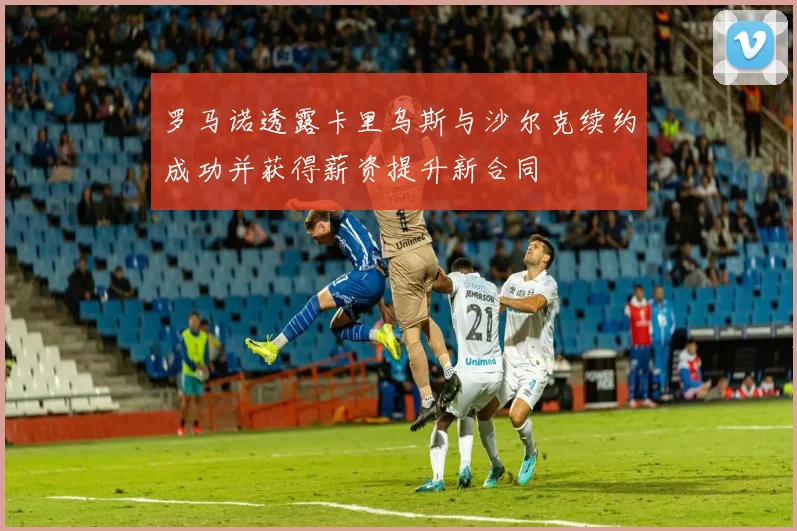 罗马诺透露卡里乌斯与沙尔克续约成功并获得薪资提升新合同