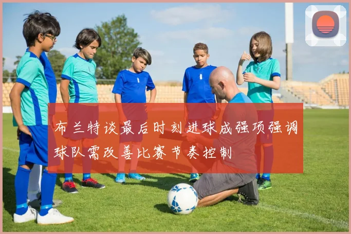 布兰特谈最后时刻进球成强项强调球队需改善比赛节奏控制