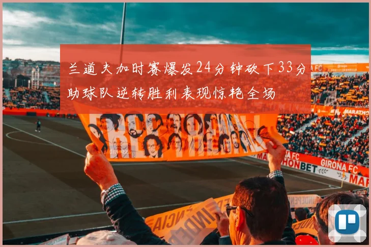 兰道夫加时赛爆发24分钟砍下33分助球队逆转胜利表现惊艳全场