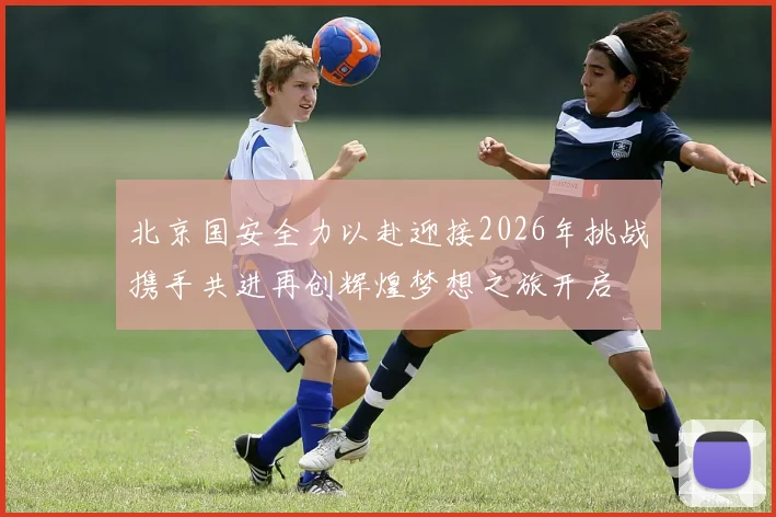 北京国安全力以赴迎接2026年挑战携手共进再创辉煌梦想之旅开启