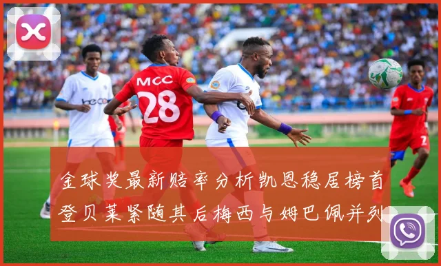 金球奖最新赔率分析凯恩稳居榜首登贝莱紧随其后梅西与姆巴佩并列第四