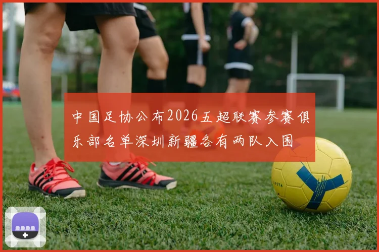中国足协公布2026五超联赛参赛俱乐部名单深圳新疆各有两队入围