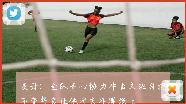 麦丹：全队齐心协力冲击文班目标不变誓言让他消失在赛场上