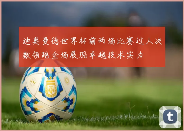 迪奥曼德世界杯前两场比赛过人次数领跑全场展现卓越技术实力
