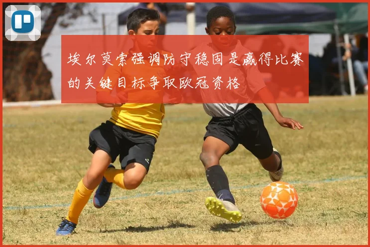埃尔莫索强调防守稳固是赢得比赛的关键目标争取欧冠资格
