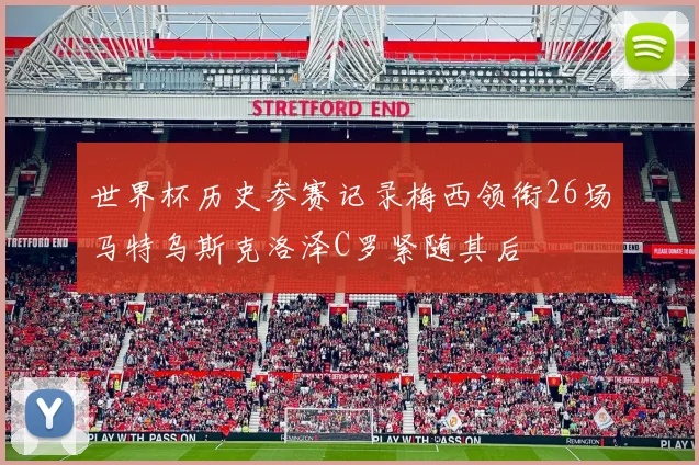 世界杯历史参赛记录梅西领衔26场马特乌斯克洛泽C罗紧随其后
