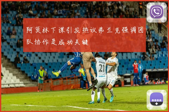 阿莫林下课引发热议弗兰克强调团队协作是成功关键