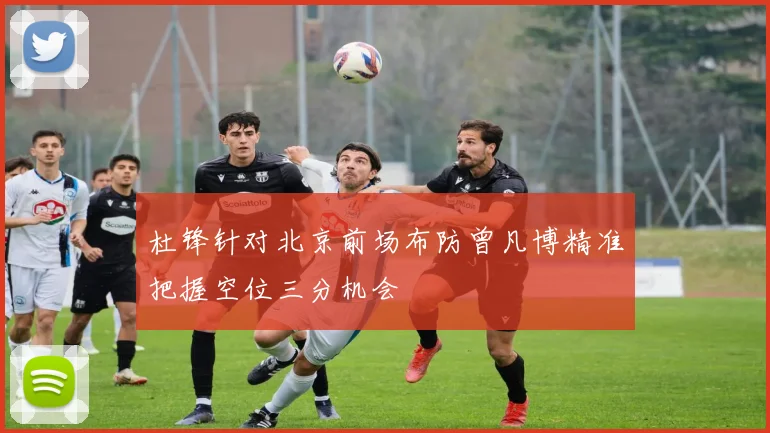 杜锋针对北京前场布防曾凡博精准把握空位三分机会