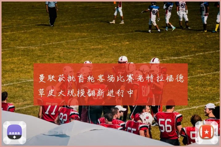 曼联获批首轮客场比赛老特拉福德草皮大规模翻新进行中