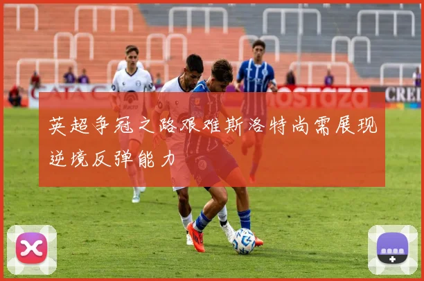 英超争冠之路艰难斯洛特尚需展现逆境反弹能力