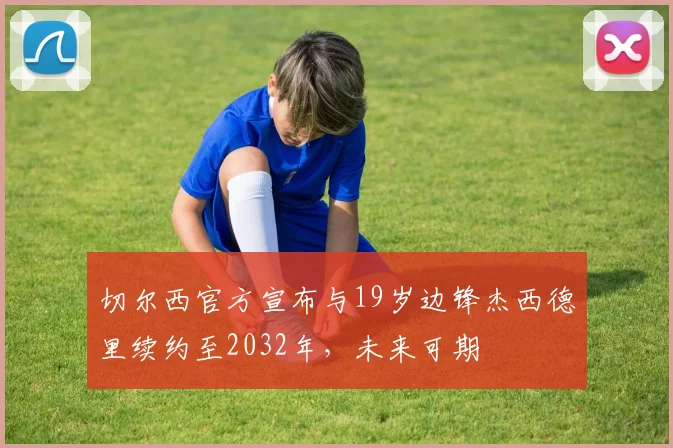 切尔西官方宣布与19岁边锋杰西德里续约至2032年，未来可期
